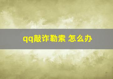 qq敲诈勒索 怎么办